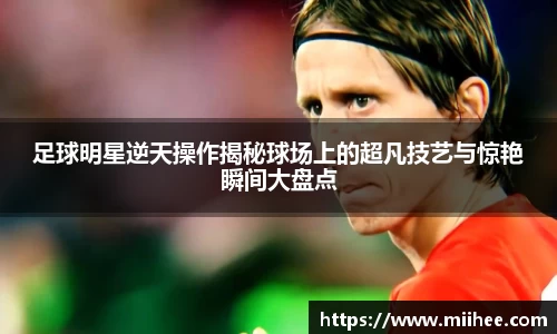 足球明星逆天操作揭秘球场上的超凡技艺与惊艳瞬间大盘点