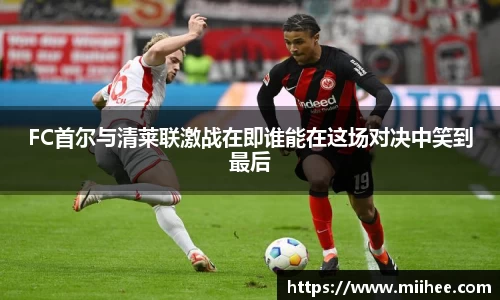 FC首尔与清莱联激战在即谁能在这场对决中笑到最后