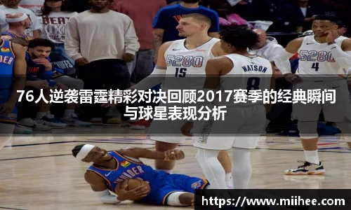 76人逆袭雷霆精彩对决回顾2017赛季的经典瞬间与球星表现分析