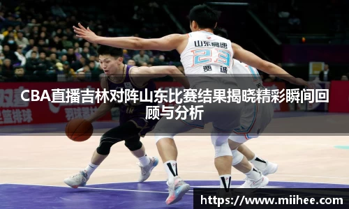 CBA直播吉林对阵山东比赛结果揭晓精彩瞬间回顾与分析