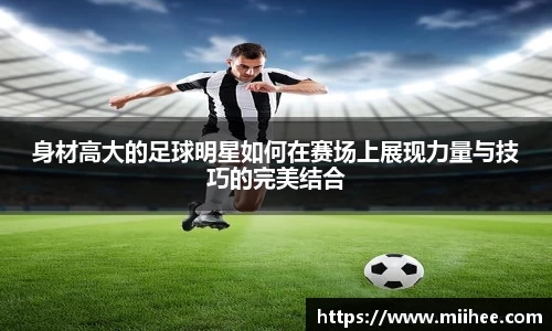 身材高大的足球明星如何在赛场上展现力量与技巧的完美结合