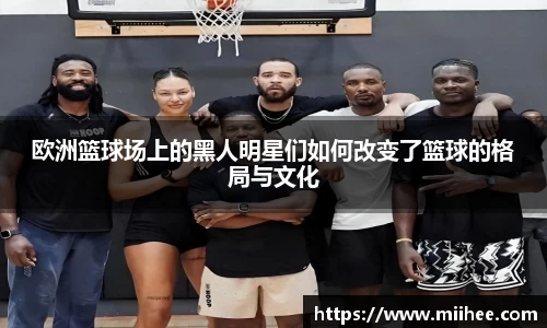 欧洲篮球场上的黑人明星们如何改变了篮球的格局与文化