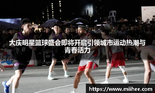 大庆明星篮球盛会即将开启引领城市运动热潮与青春活力