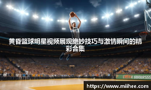 黄昏篮球明星视频展现绝妙技巧与激情瞬间的精彩合集